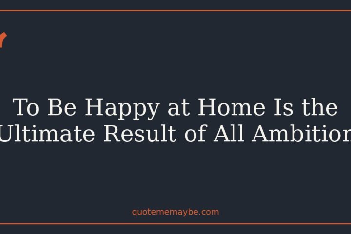 To Be Happy at Home Is the Ultimate Result of All Ambition