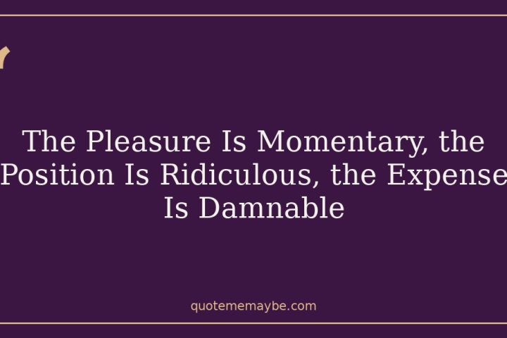 The Pleasure Is Momentary, the Position Is Ridiculous, the Expense Is Damnable
