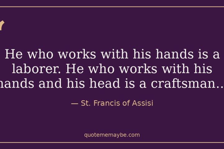 “He who works with his hands is a laborer. He who works with his hands and his head is a craftsman…” – St. Francis of Assisi