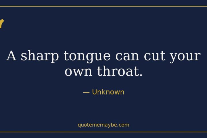 “A sharp tongue can cut your own throat.” – Unknown