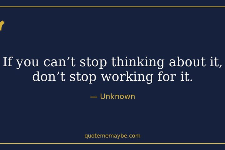 “If you can’t stop thinking about it, don’t stop working for it.” – Unknown
