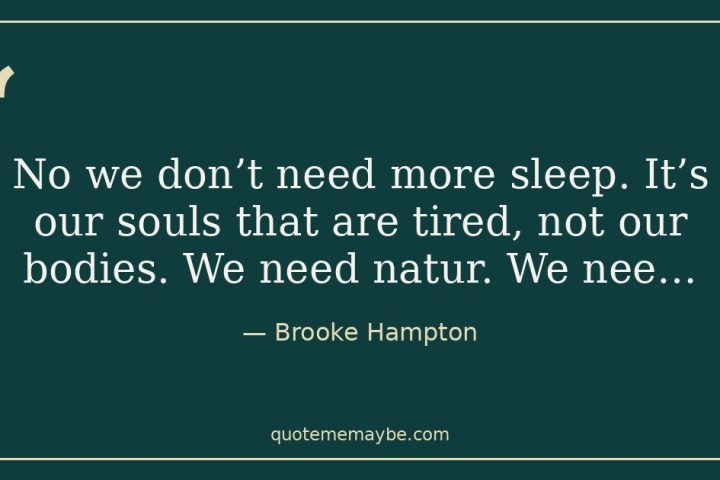“No we don’t need more sleep. It’s our souls that are tired, not our bodies. We need natur. We nee…” – Brooke Hampton