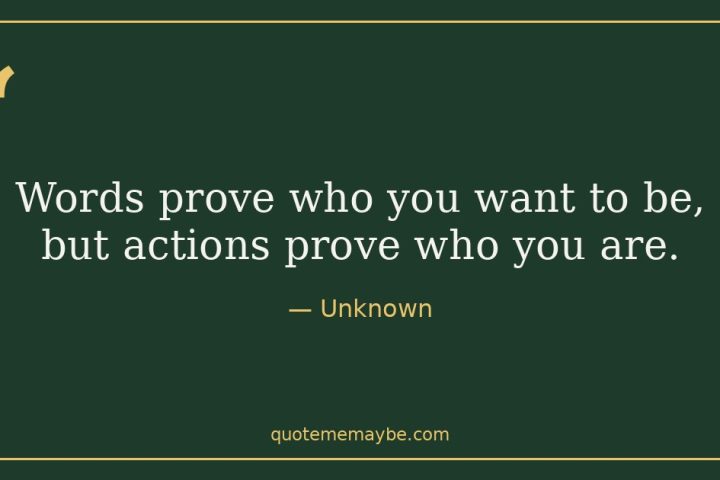 “Words prove who you want to be, but actions prove who you are.” – Unknown