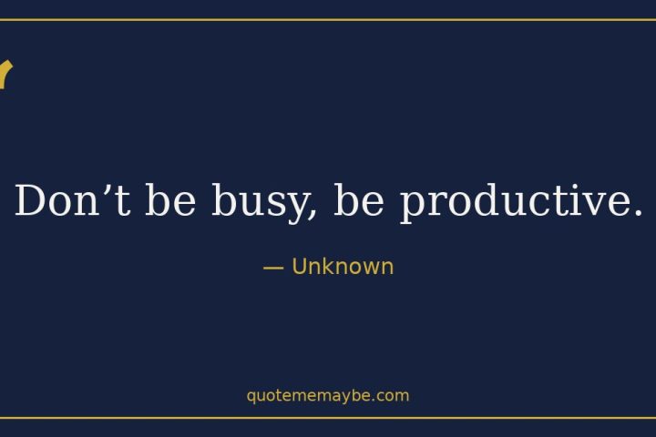 “Don’t be busy, be productive.” – Unknown