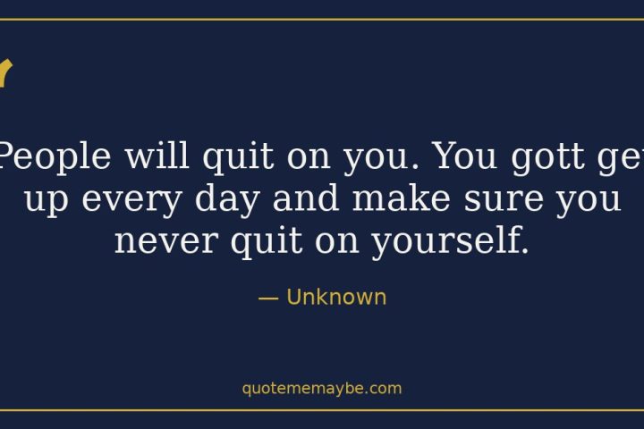 “People will quit on you. You gott get up every day and make sure you never quit on yourself.” – Unknown