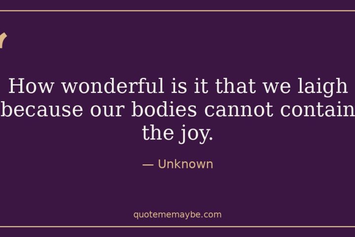 “How wonderful is it that we laigh because our bodies cannot contain the joy.” – Unknown