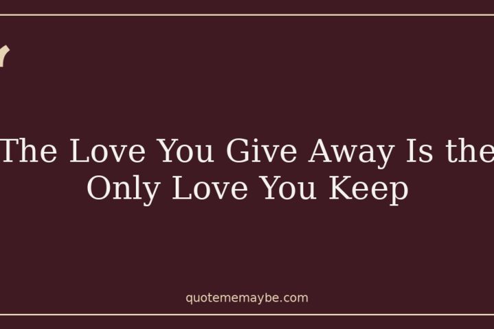 The Love You Give Away Is the Only Love You Keep