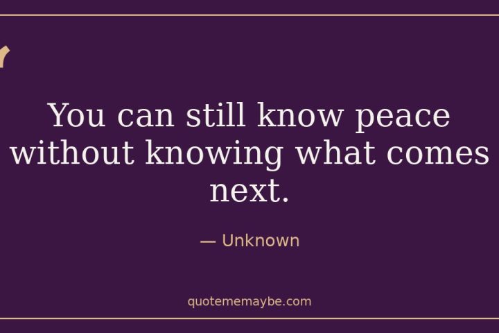 “You can still know peace without knowing what comes next.” – Unknown