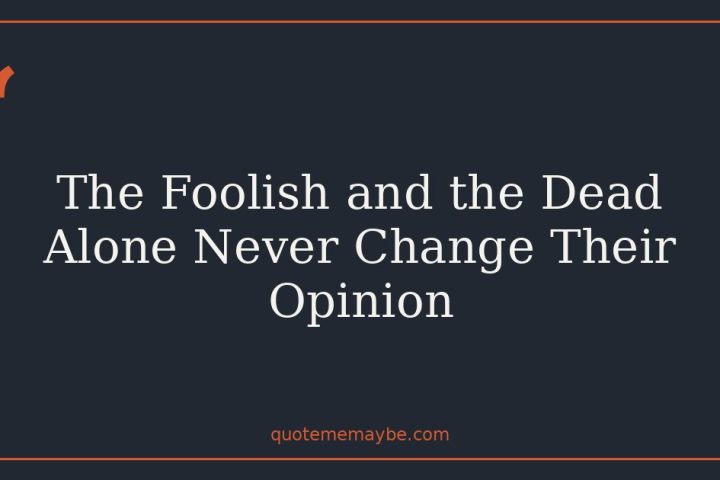The Foolish and the Dead Alone Never Change Their Opinion
