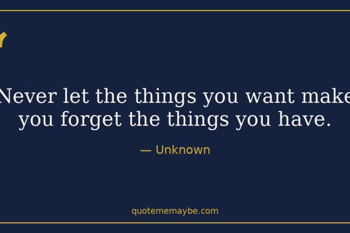 “Never let the things you want make you forget the things you have.” – Unknown