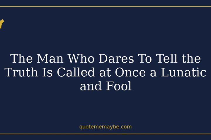 The Man Who Dares To Tell the Truth Is Called at Once a Lunatic and Fool