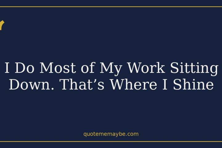 I Do Most of My Work Sitting Down. That’s Where I Shine
