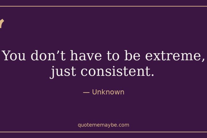 “You don’t have to be extreme, just consistent.” – Unknown