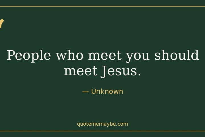 “People who meet you should meet Jesus.” – Unknown