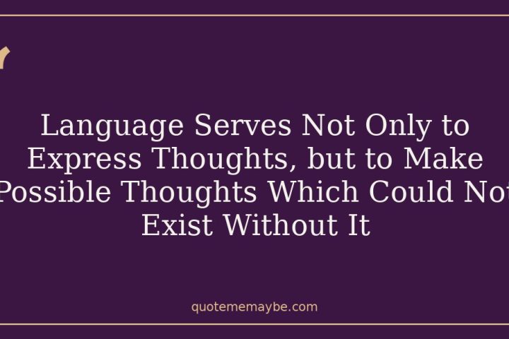 Language Serves Not Only to Express Thoughts, but to Make Possible Thoughts Which Could Not Exist Without It