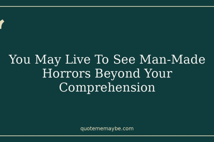 You May Live To See Man-Made Horrors Beyond Your Comprehension