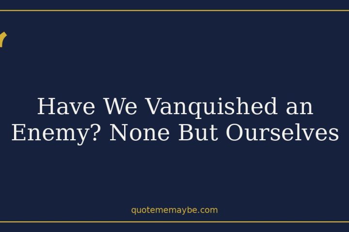 Have We Vanquished an Enemy? None But Ourselves