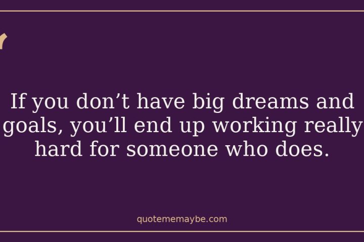 “If you don’t have big dreams and goals, you’ll end up working really hard for someone who does.”