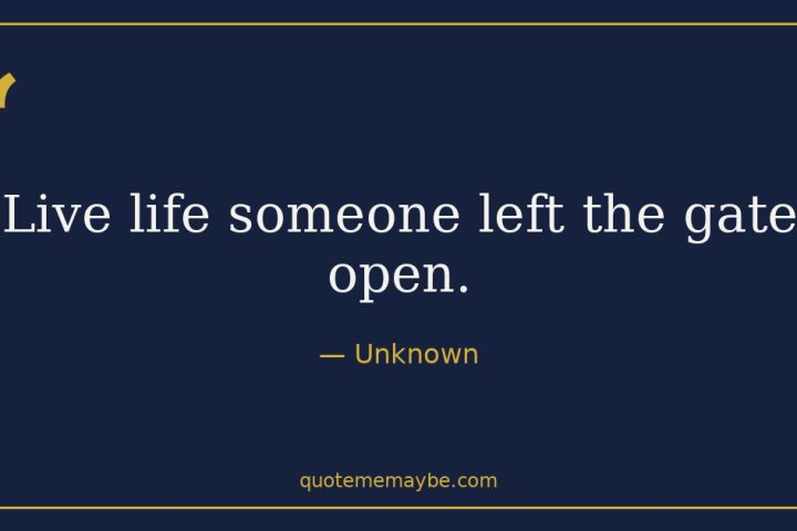 “Live life someone left the gate open.” – Unknown