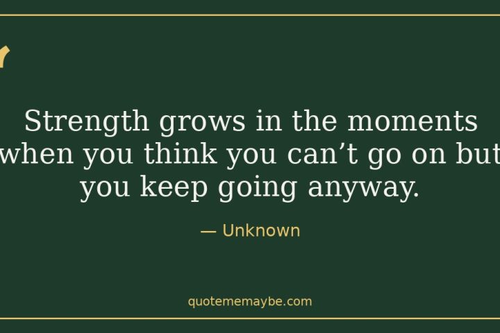 “Strength grows in the moments when you think you can’t go on but you keep going anyway.” – Unknown