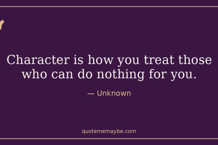 “Character is how you treat those who can do nothing for you.” – Unknown
