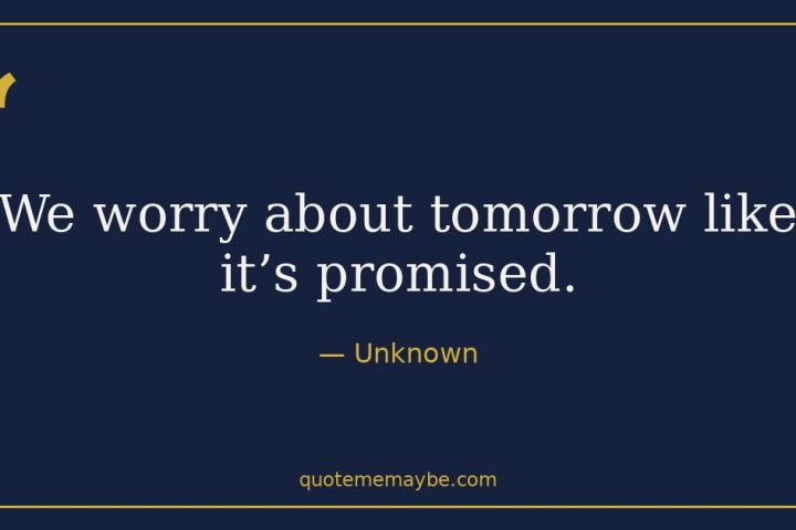 “We worry about tomorrow like it’s promised.” – Unknown