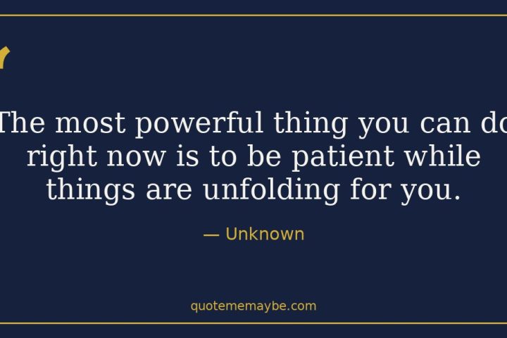 “The most powerful thing you can do right now is to be patient while things are unfolding for you.” – Unknown