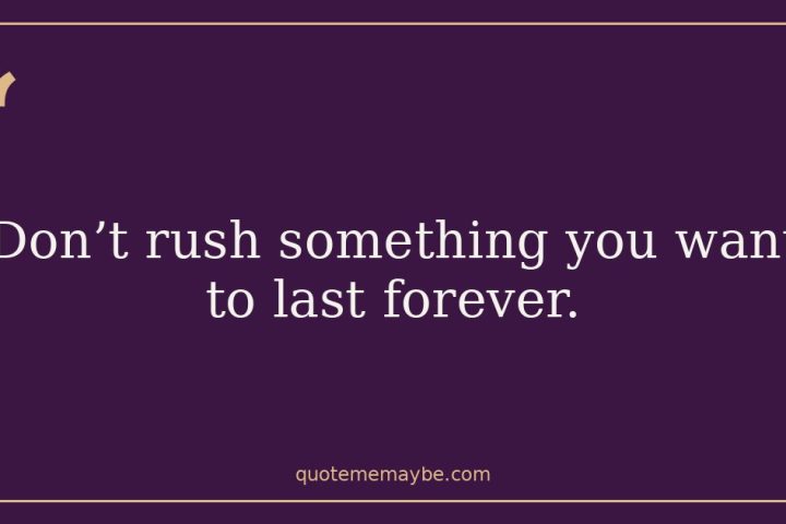 “Don’t rush something you want to last forever.”