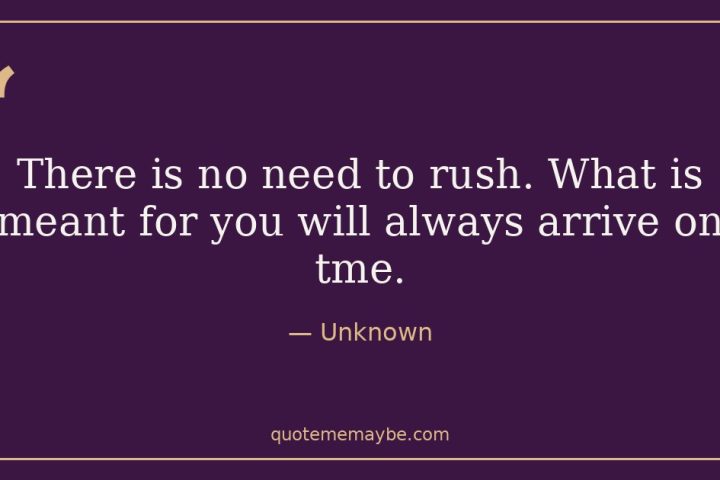 “There is no need to rush. What is meant for you will always arrive on tme.” – Unknown