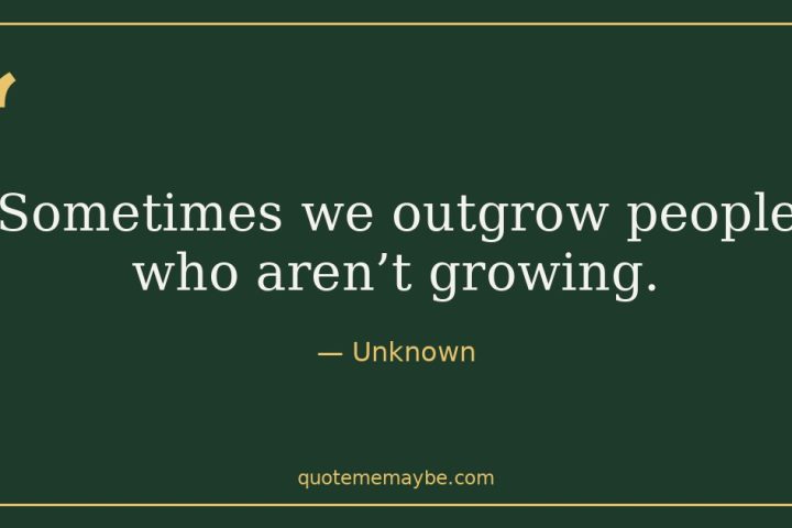 “Sometimes we outgrow people who aren’t growing.” – Unknown