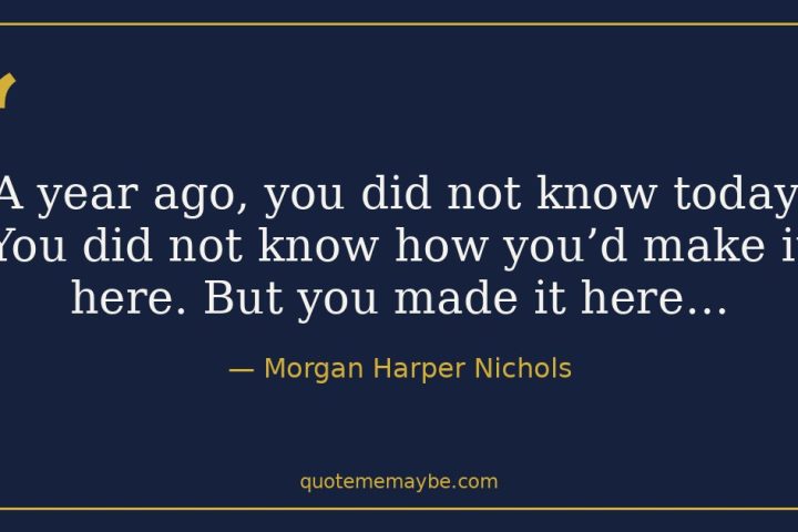 “A year ago, you did not know today. You did not know how you’d make it here. But you made it here…” – Morgan Harper Nichols