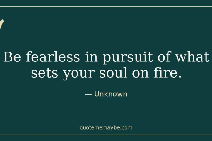 “Be fearless in pursuit of what sets your soul on fire.” – Unknown