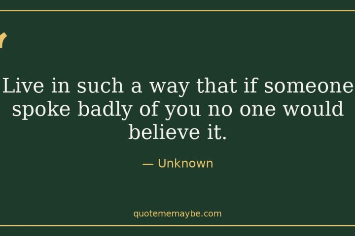 “Live in such a way that if someone spoke badly of you no one would believe it.” – Unknown