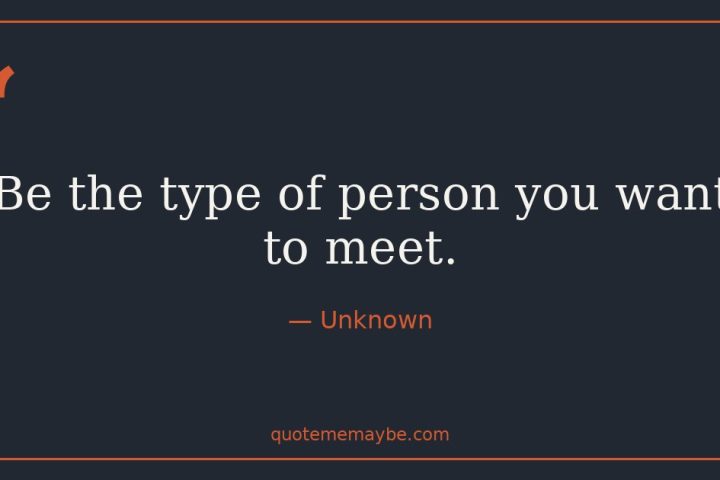 “Be the type of person you want to meet.” – Unknown