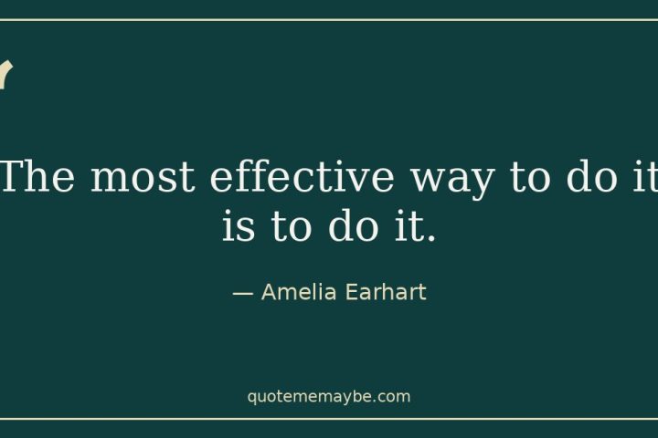 “The most effective way to do it is to do it.” – Amelia Earhart
