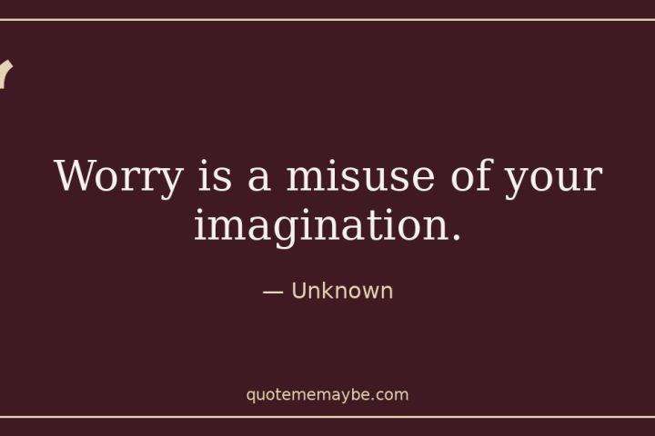 “Worry is a misuse of your imagination.” – Unknown