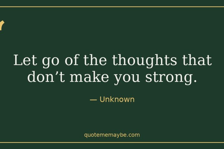 “Let go of the thoughts that don’t make you strong.” – Unknown