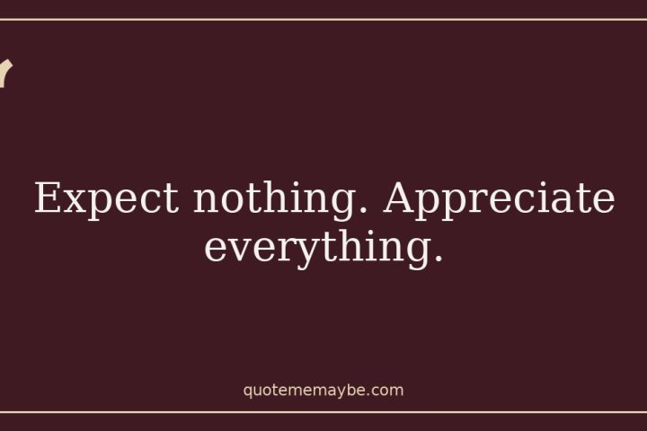 “Expect nothing. Appreciate everything.”