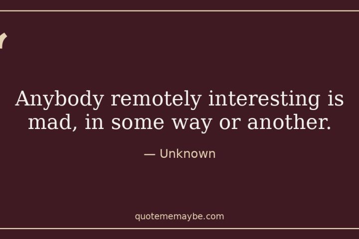 “Anybody remotely interesting is mad, in some way or another.” – Unknown