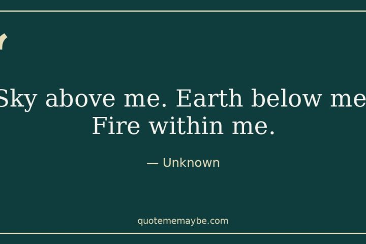 “Sky above me. Earth below me. Fire within me.” – Unknown