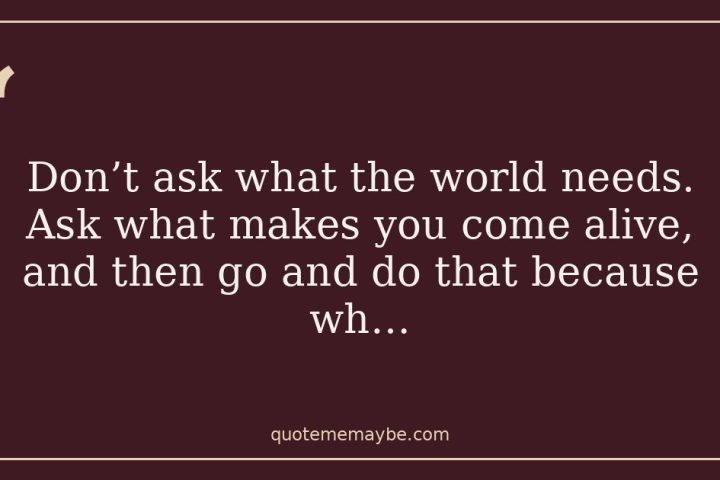“Don’t ask what the world needs. Ask what makes you come alive, and then go and do that because wh…”