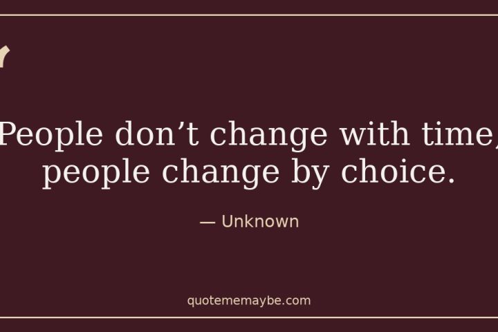 “People don’t change with time, people change by choice.” – Unknown