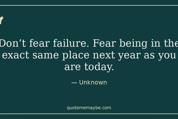 “Don’t fear failure. Fear being in the exact same place next year as you are today.” – Unknown