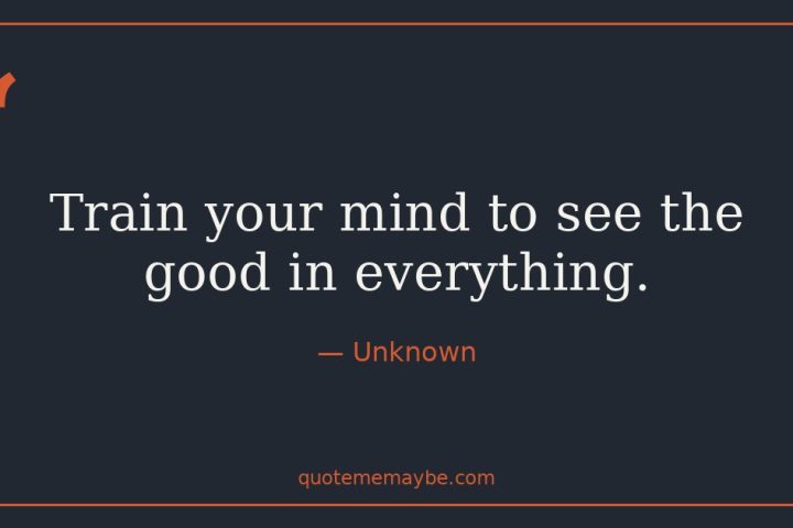 “Train your mind to see the good in everything.” – Unknown