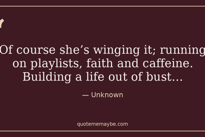 “Of course she’s winging it; running on playlists, faith and caffeine. Building a life out of bust…” – Unknown