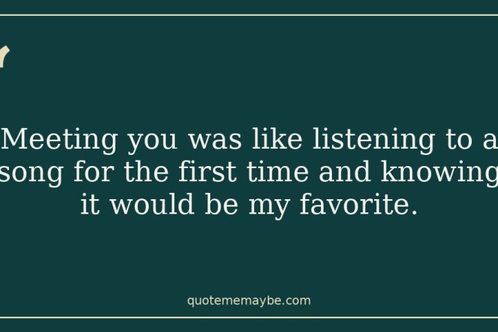 “Meeting you was like listening to a song for the first time and knowing it would be my favorite.”