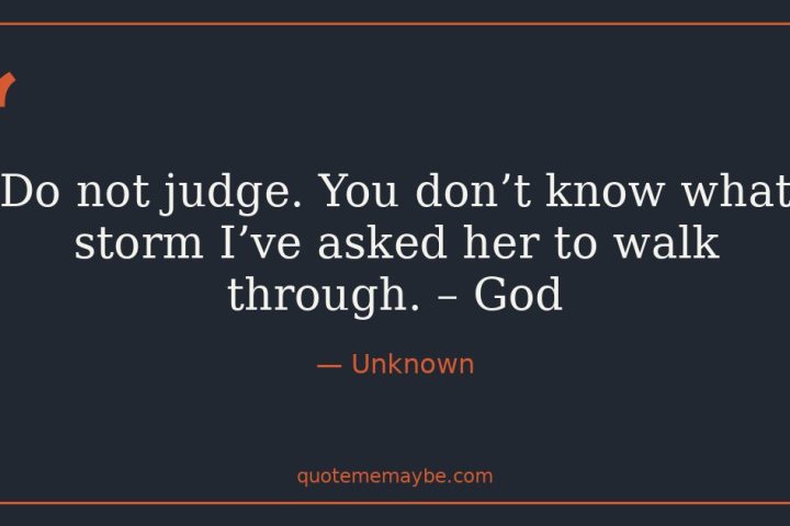 “Do not judge. You don’t know what storm I’ve asked her to walk through. – God” – Unknown