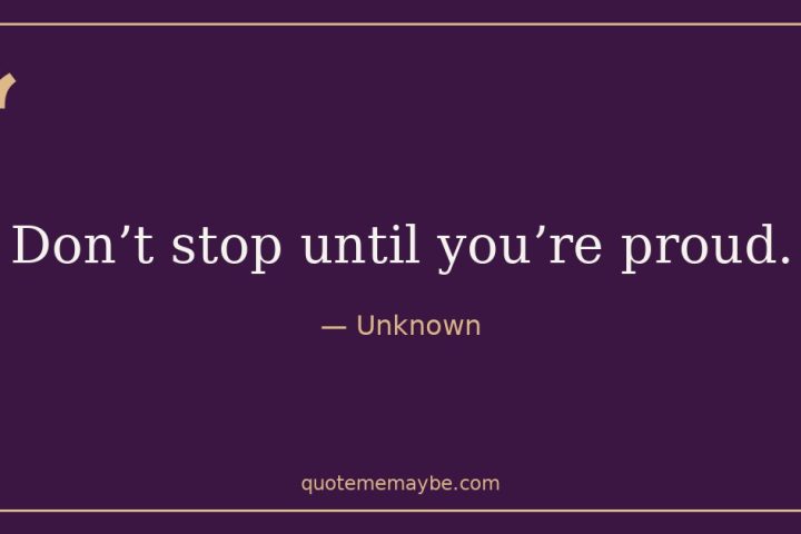 “Don’t stop until you’re proud.” – Unknown