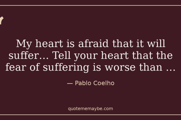 “My heart is afraid that it will suffer… Tell your heart that the fear of suffering is worse than …” – Pablo Coelho