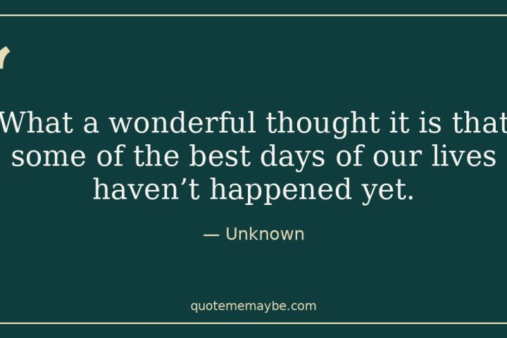 “What a wonderful thought it is that some of the best days of our lives haven’t happened yet.” – Unknown